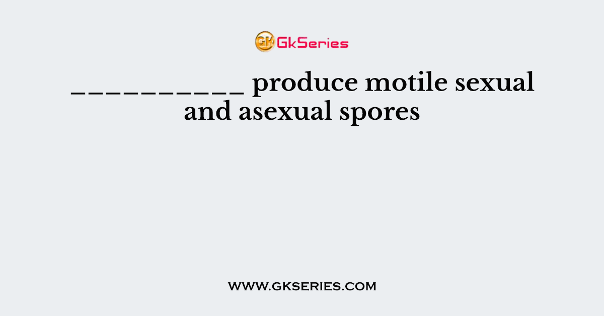 __________ produce motile sexual and asexual spores