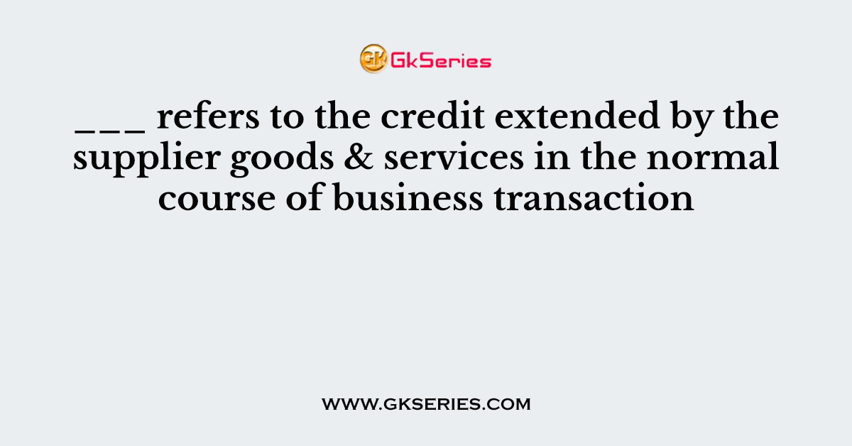 ___ refers to the credit extended by the supplier goods & services in the normal course of business transaction