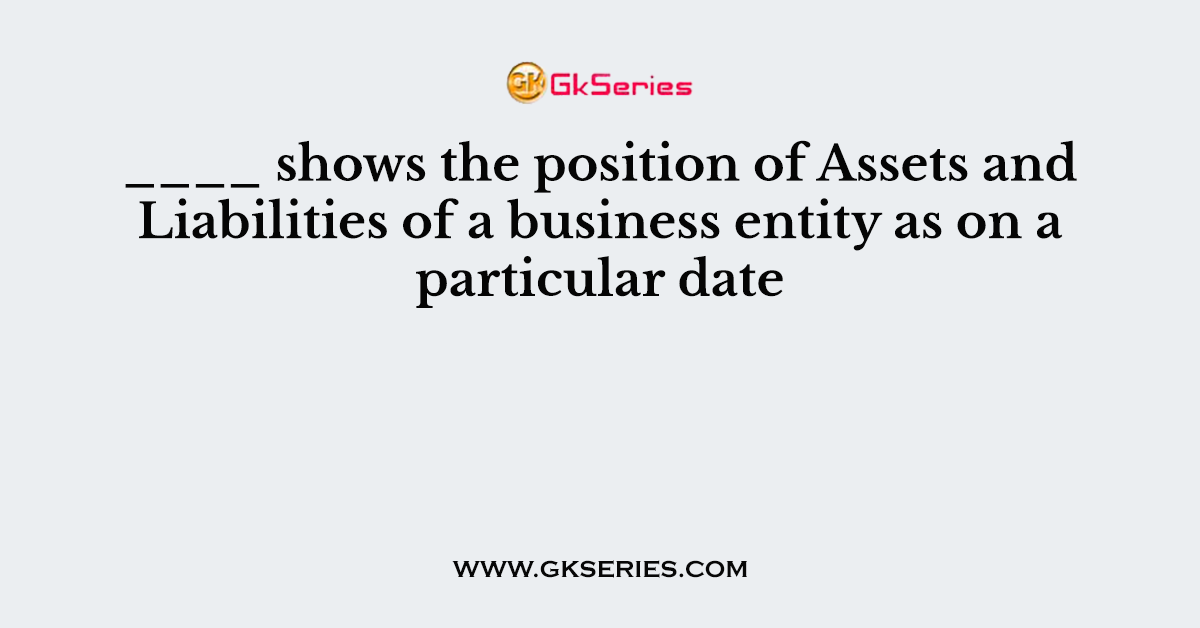 ____ shows the position of Assets and Liabilities of a business entity as on a particular date