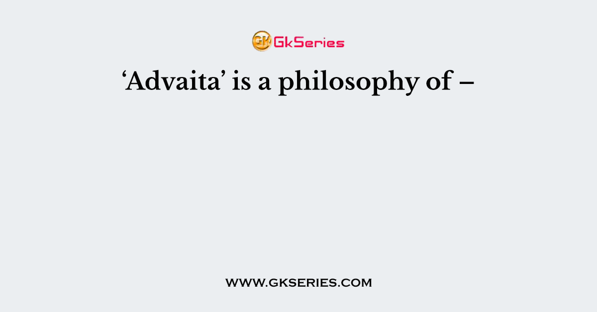 ‘Advaita’ is a philosophy of –