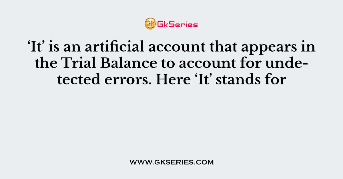 ‘It’ is an artificial account that appears in the Trial Balance to account for undetected errors. Here ‘It’ stands for