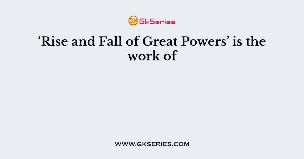 ‘Rise and Fall of Great Powers’ is the work of