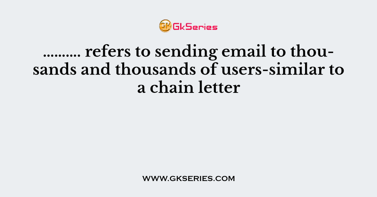 ………. refers to sending email to thousands and thousands of users-similar to a chain letter