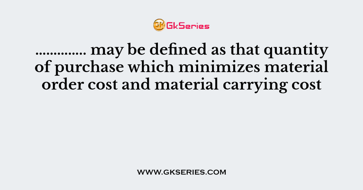 ………….. may be defined as that quantity of purchase which minimizes material order cost and material carrying cost