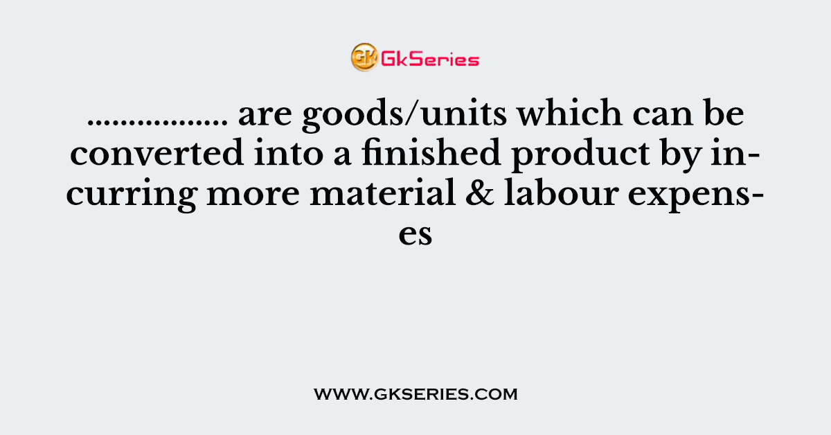 …………….. are goods/units which can be converted into a finished product by incurring more material & labour expenses