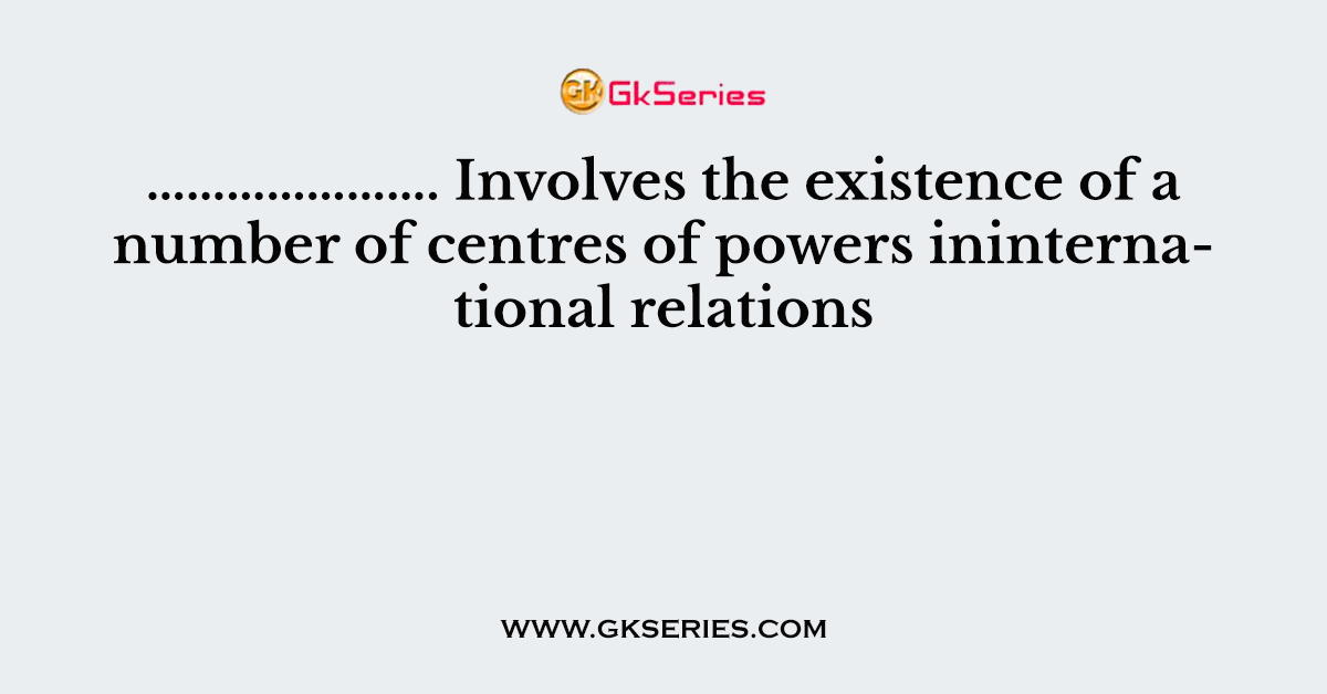 …………………. Involves the existence of a number of centres of powers ininternational relations