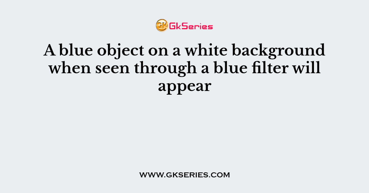 A blue object on a white background when seen through a blue filter will appear