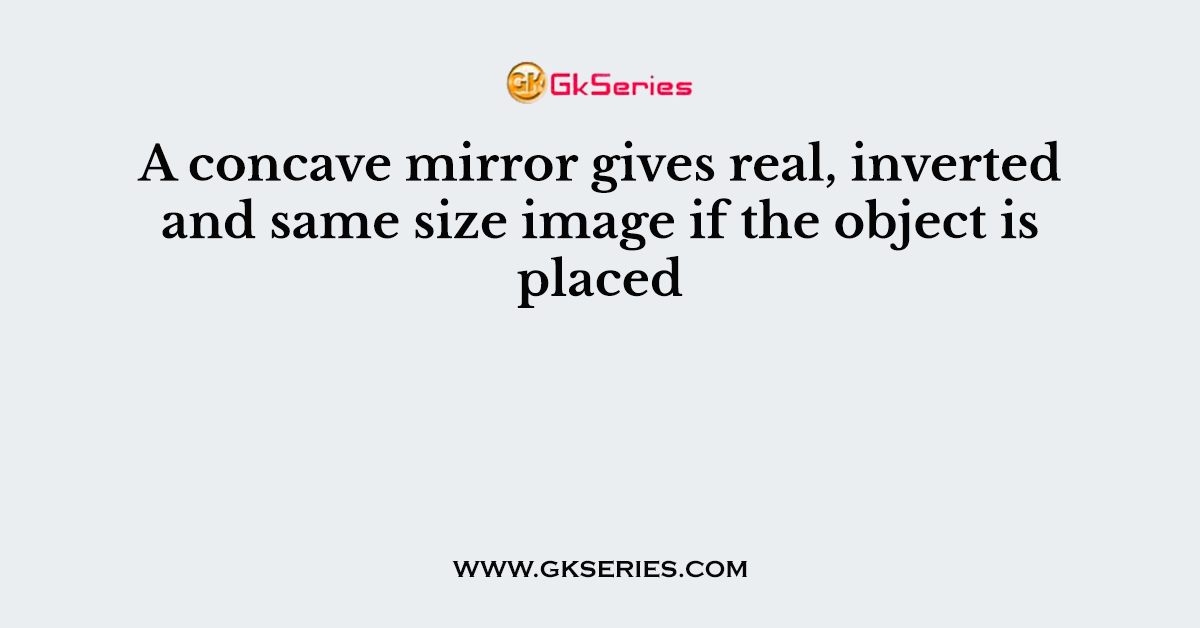 A concave mirror gives real, inverted and same size image if the object is placed