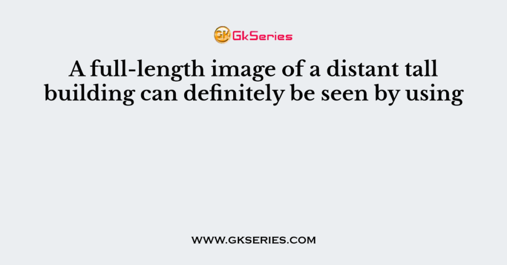 A full-length image of a distant tall building can definitely be seen by using