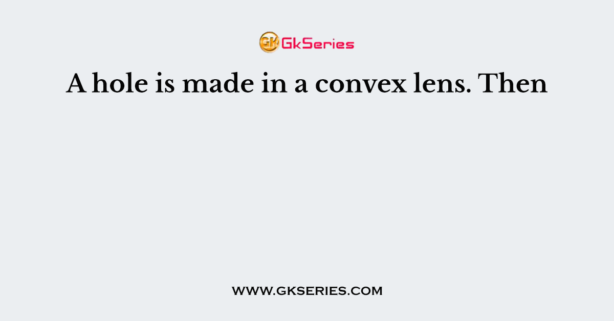 A hole is made in a convex lens. Then