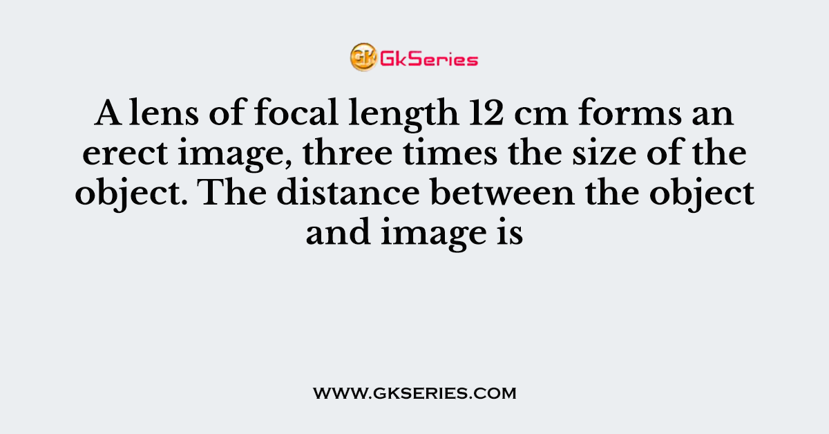 A lens of focal length 12 cm forms an erect image, three times the