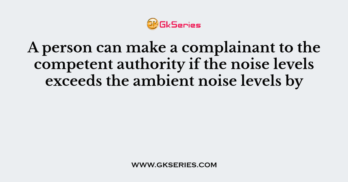 A person can make a complainant to the competent authority if the noise levels exceeds the ambient noise levels by