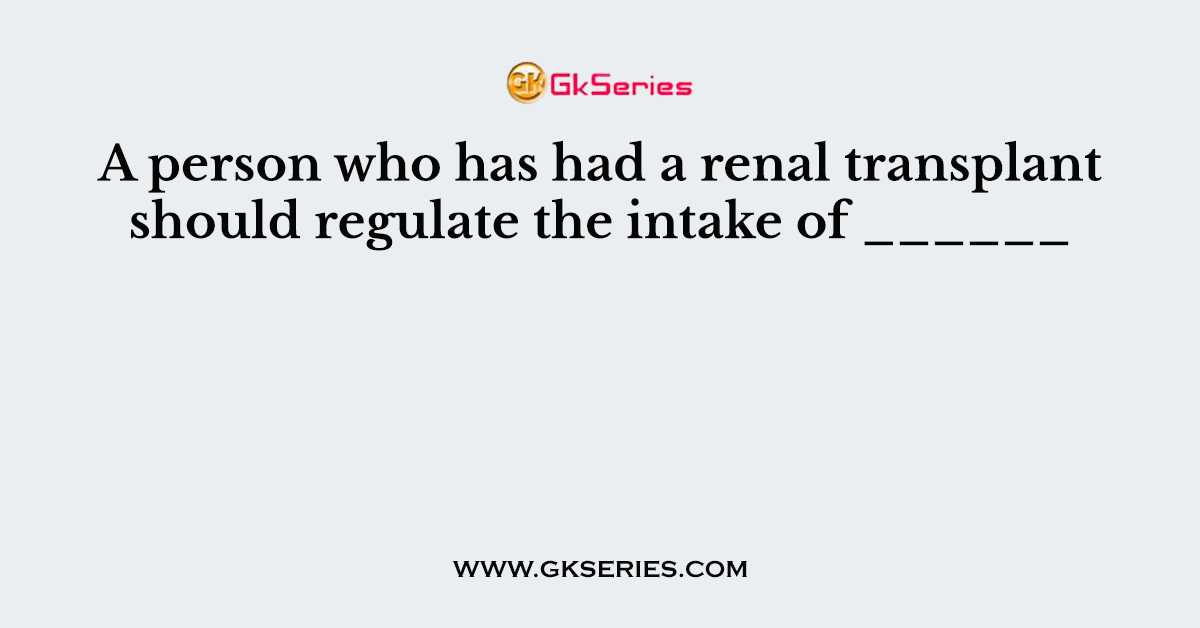 A person who has had a renal transplant should regulate the intake of ______