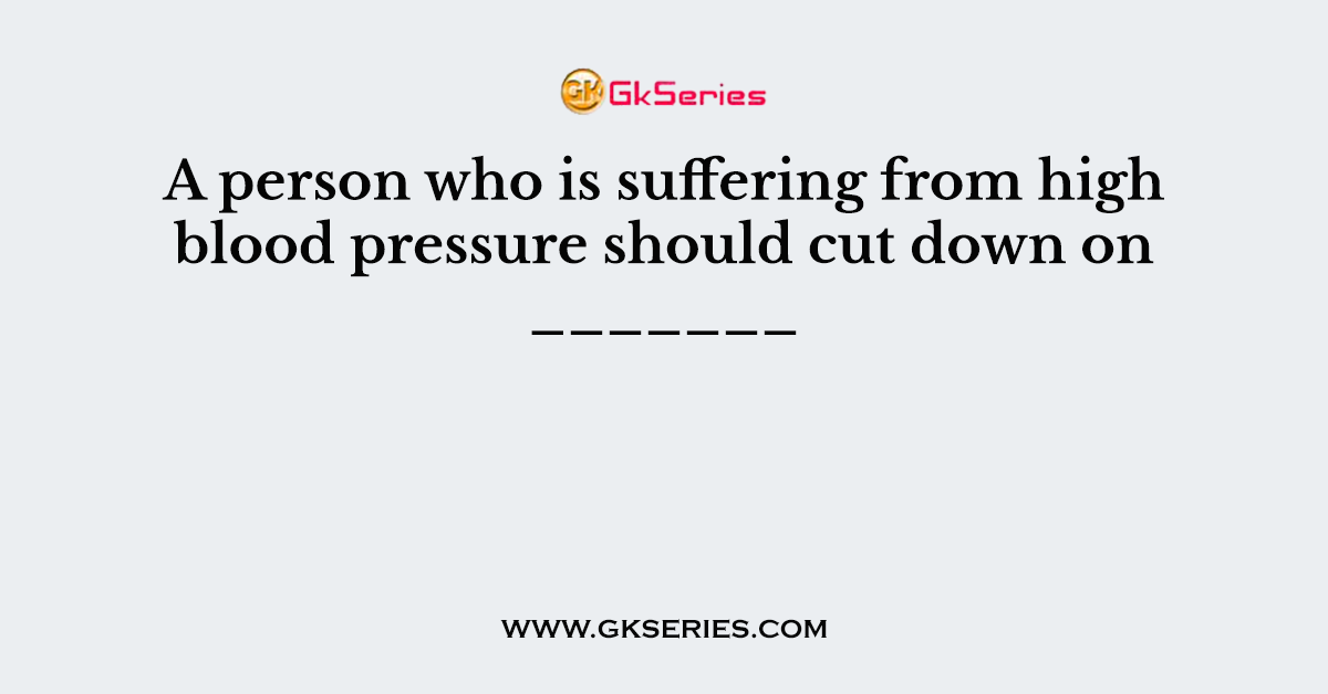 A person who is suffering from high blood pressure should cut down on _______