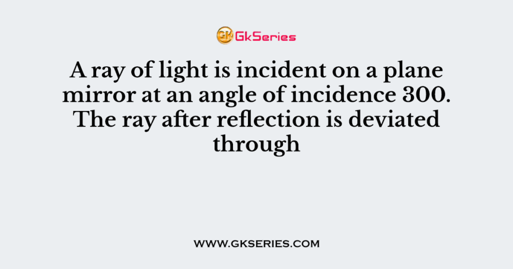 A ray of light is incident on a plane mirror at an angle of incidence 300. The ray after reflection is deviated through