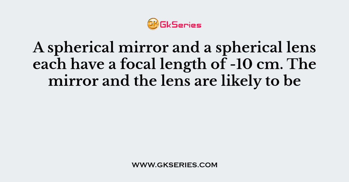 A spherical mirror and a spherical lens each have a focal length of -10 cm. The mirror and the lens are likely to be