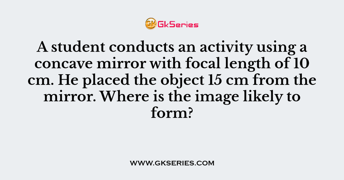 A student conducts an activity using a concave mirror with focal length of 10 cm.