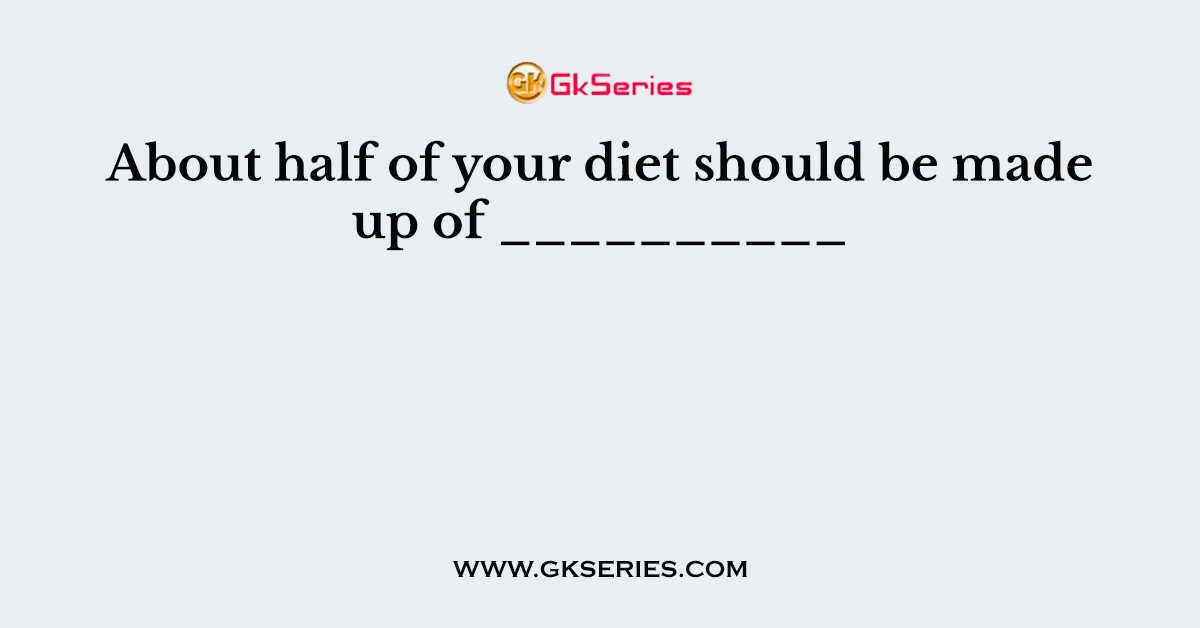 About half of your diet should be made up of __________