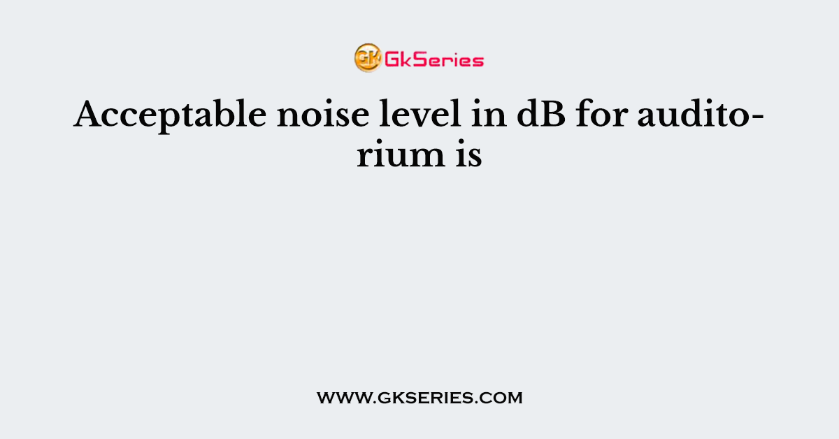 Acceptable noise level in dB for auditorium is