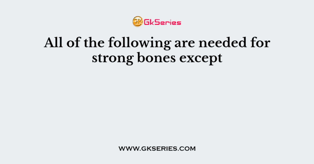 All of the following are needed for strong bones except