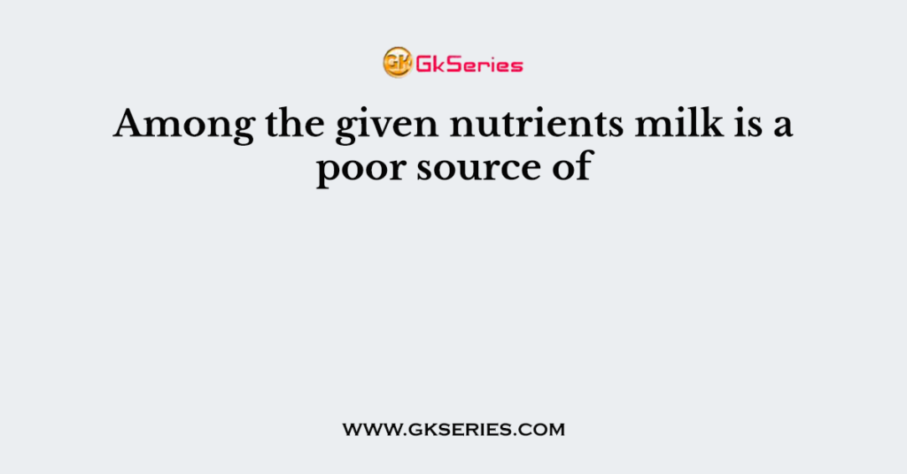 Among the given nutrients milk is a poor source of