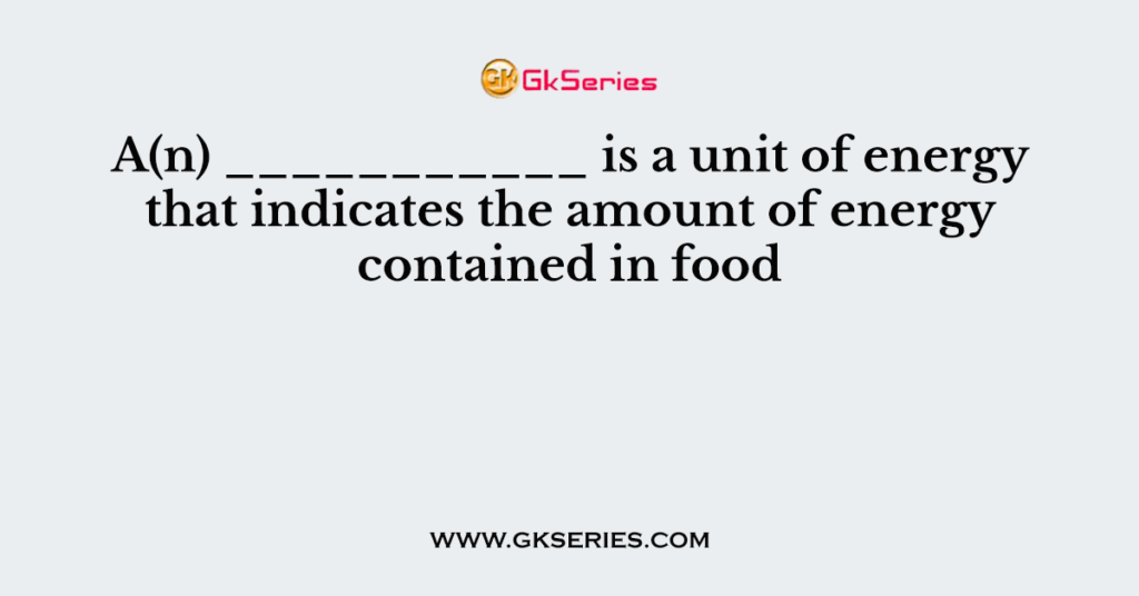 A(n) ___________ is a unit of energy that indicates the amount of energy contained in food