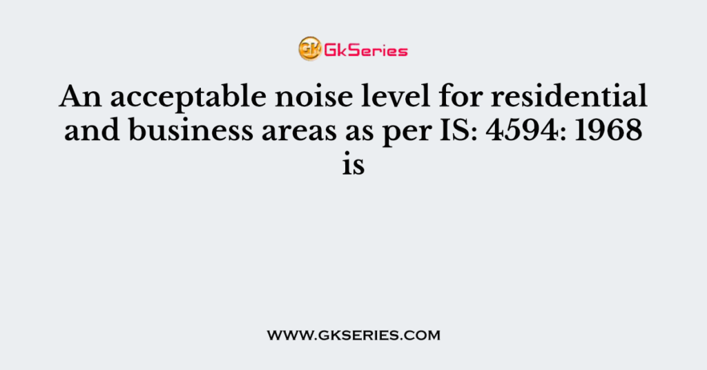 An acceptable noise level for residential and business areas as per IS: 4594: 1968 is