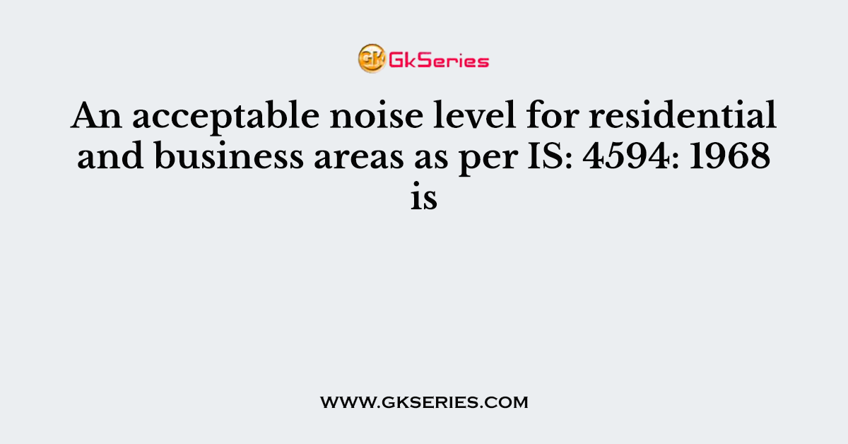 An acceptable noise level for residential and business areas as per IS: 4594: 1968 is