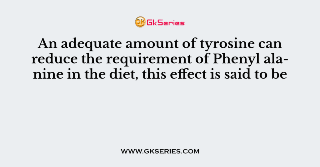 An adequate amount of tyrosine can reduce the requirement of Phenyl alanine in the diet, this effect is said to be