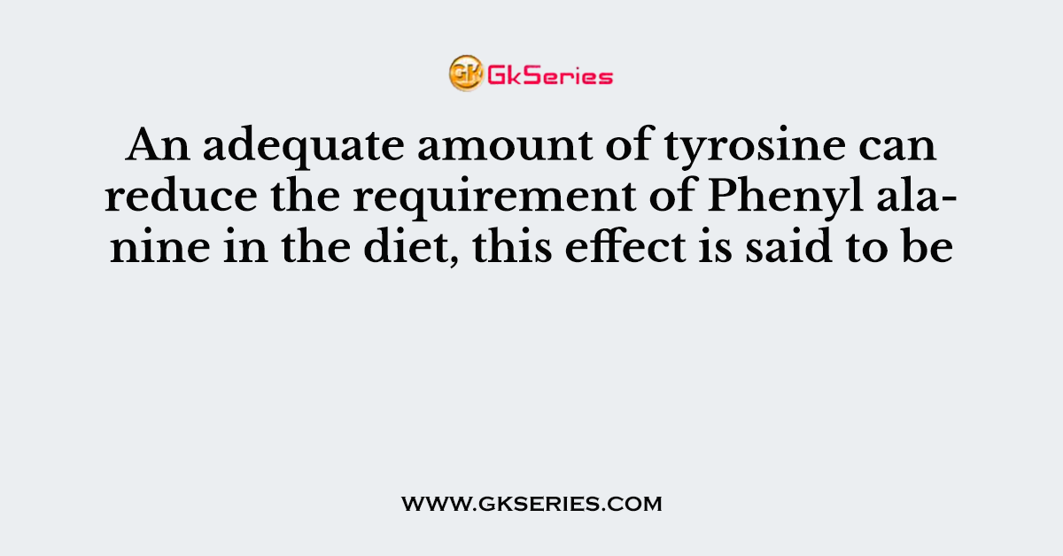 An adequate amount of tyrosine can reduce the requirement of Phenyl alanine in the diet, this effect is said to be