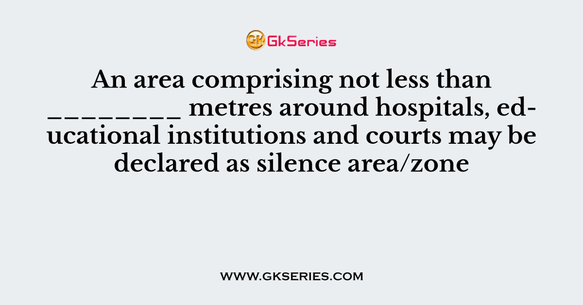An area comprising not less than ________ metres around hospitals, educational institutions and courts may be declared as silence area/zone