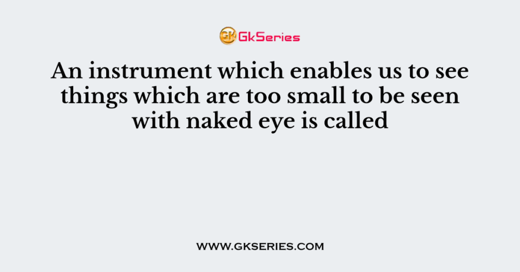 An instrument which enables us to see things which are too small to be seen with naked eye is called