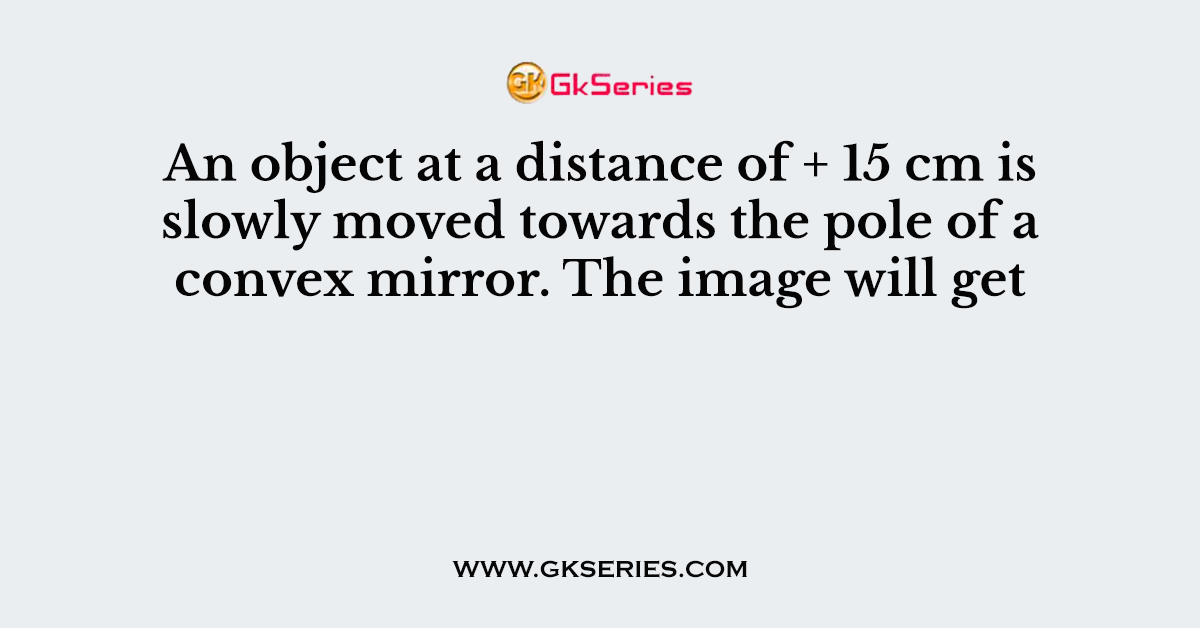 An object at a distance of + 15 cm is slowly moved towards the pole of a convex mirror. The image will get