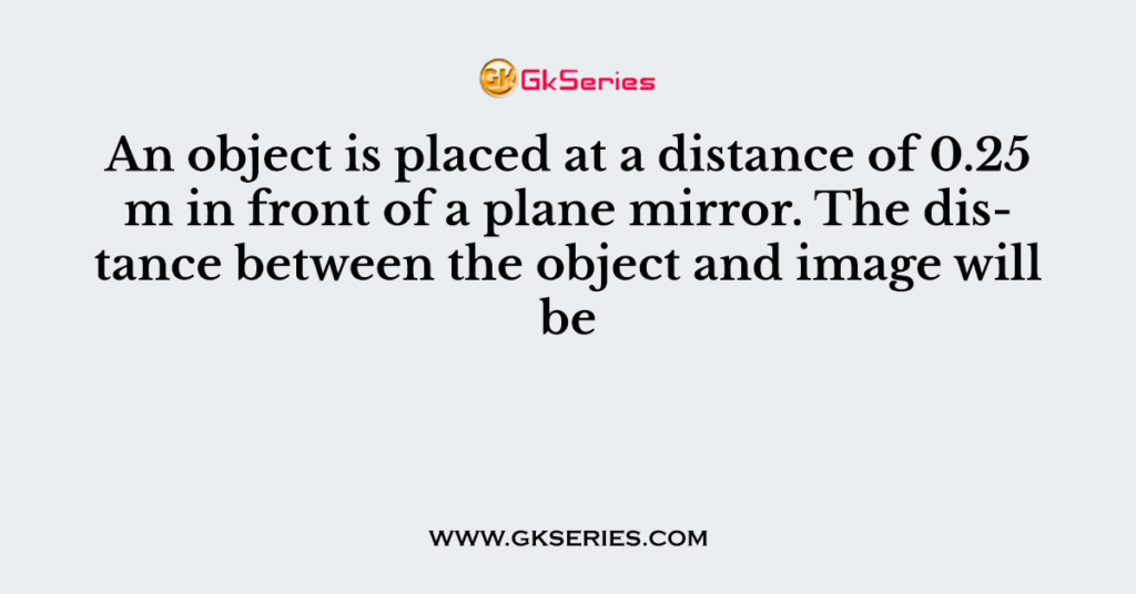 An object is placed at a distance of 0.25 m in front of a plane mirror. The distance between the object and image will be