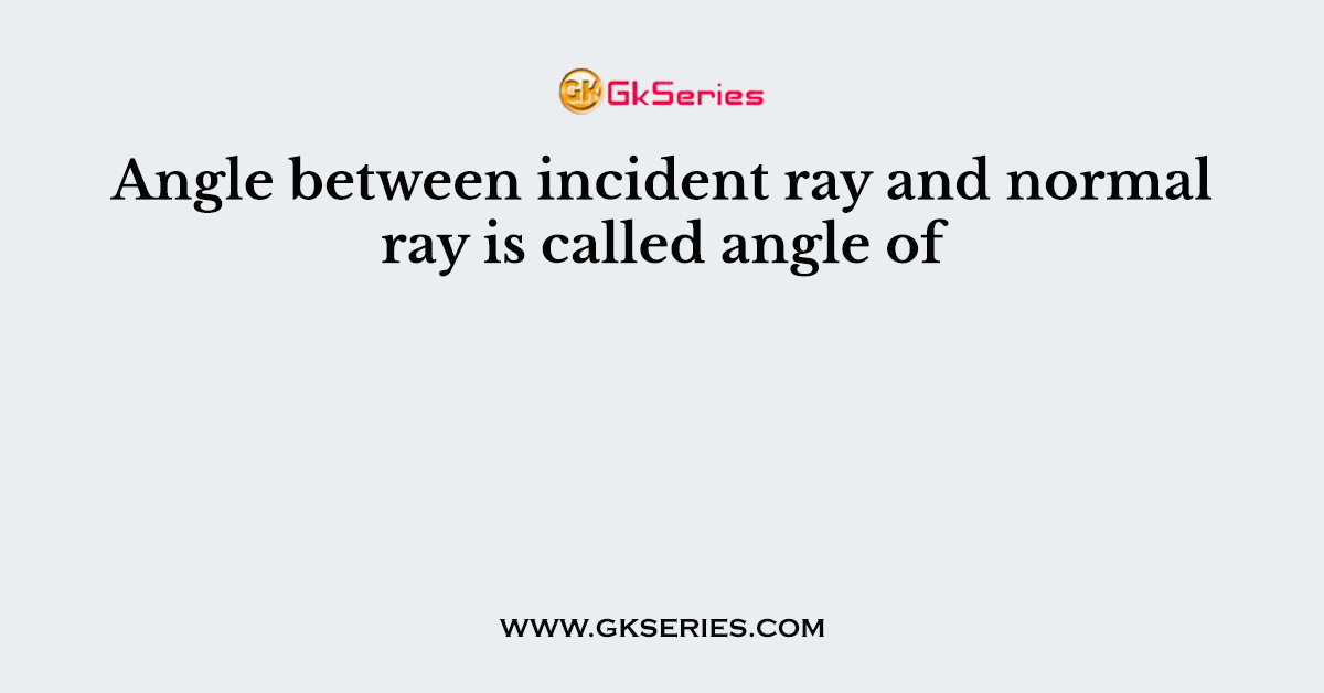 Angle between incident ray and normal ray is called angle of