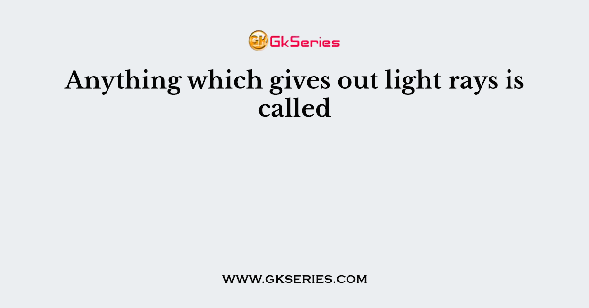 Anything which gives out light rays is called
