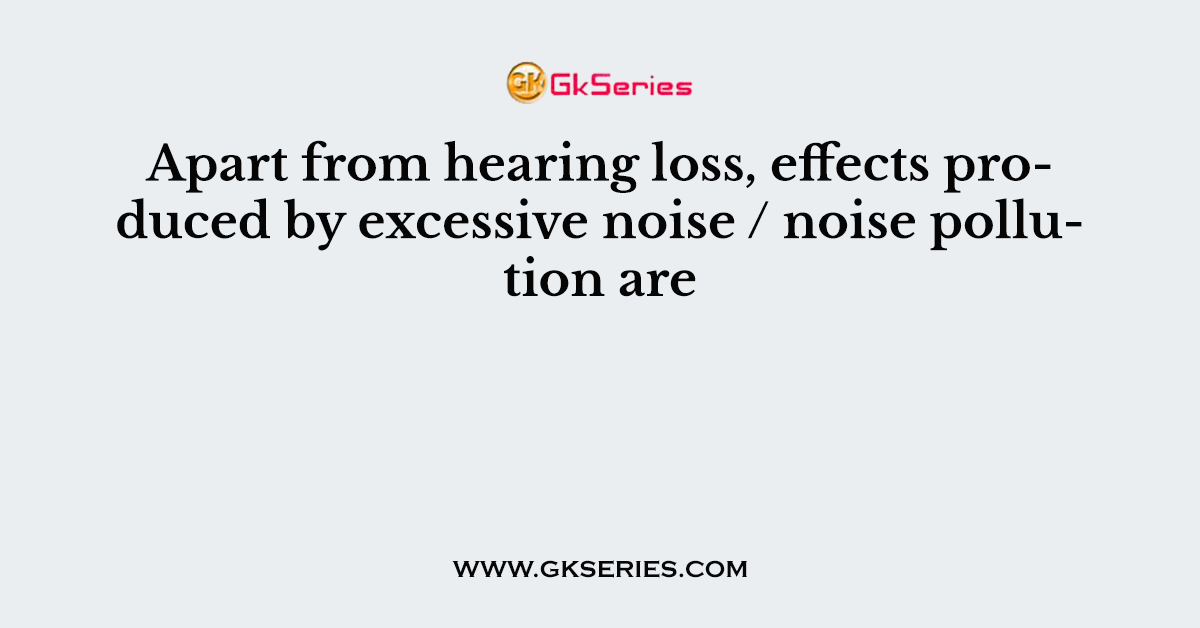 Apart from hearing loss, effects produced by excessive noise / noise pollution are
