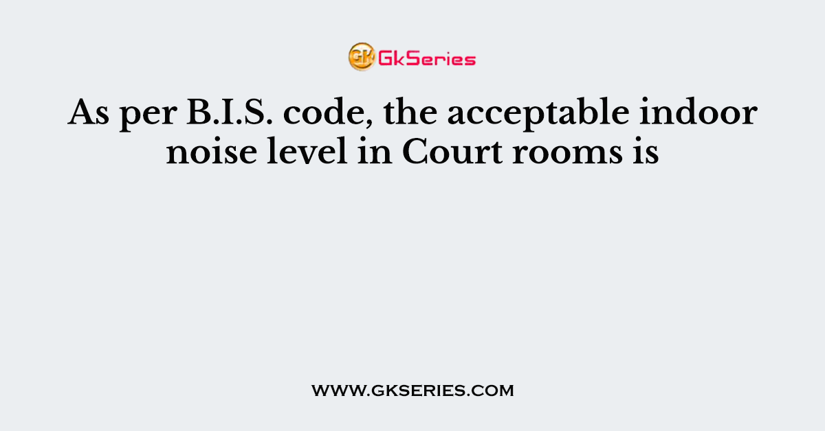 As per B.I.S. code, the acceptable indoor noise level in Court rooms is