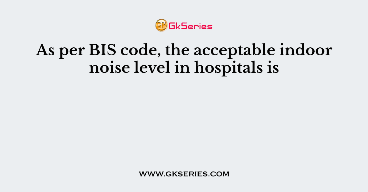 As per BIS code, the acceptable indoor noise level in hospitals is