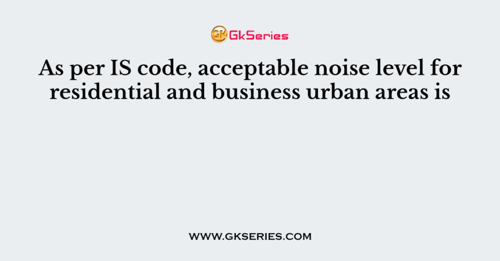 As per IS code, acceptable noise level for residential and business urban areas is