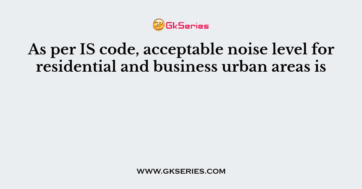 As per IS code, acceptable noise level for residential and business urban areas is
