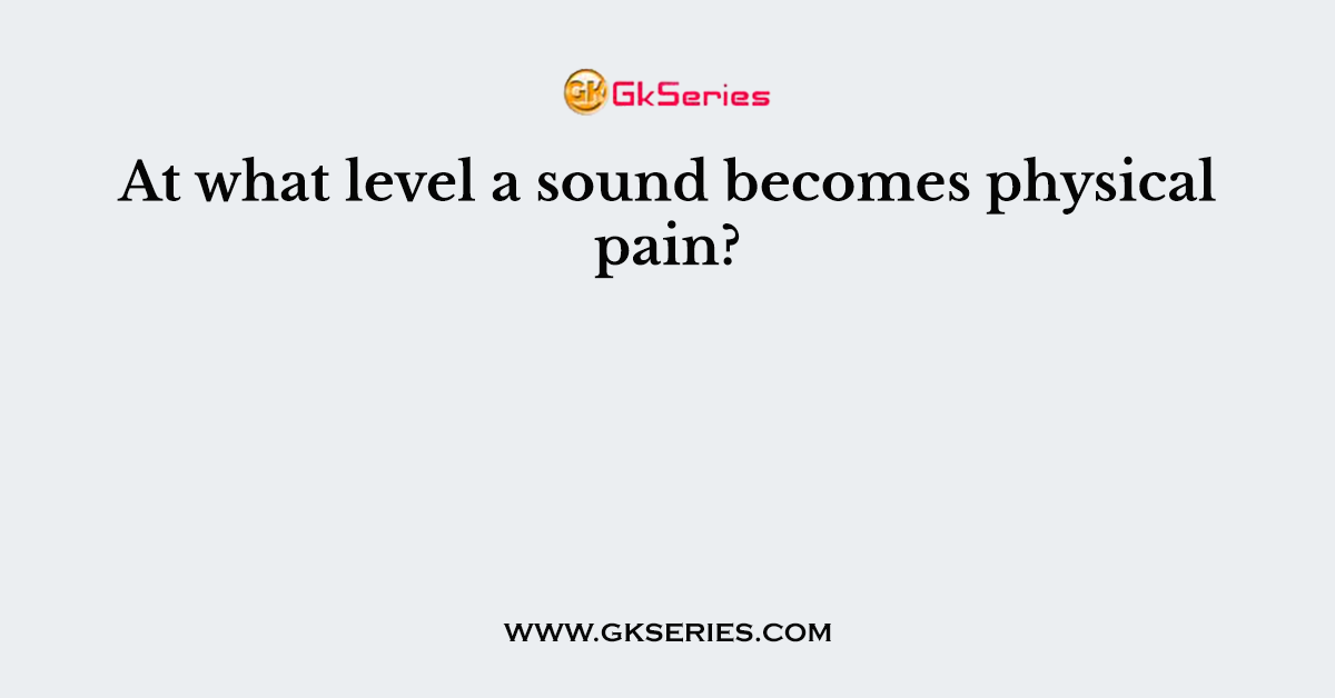 At what level a sound becomes physical pain?
