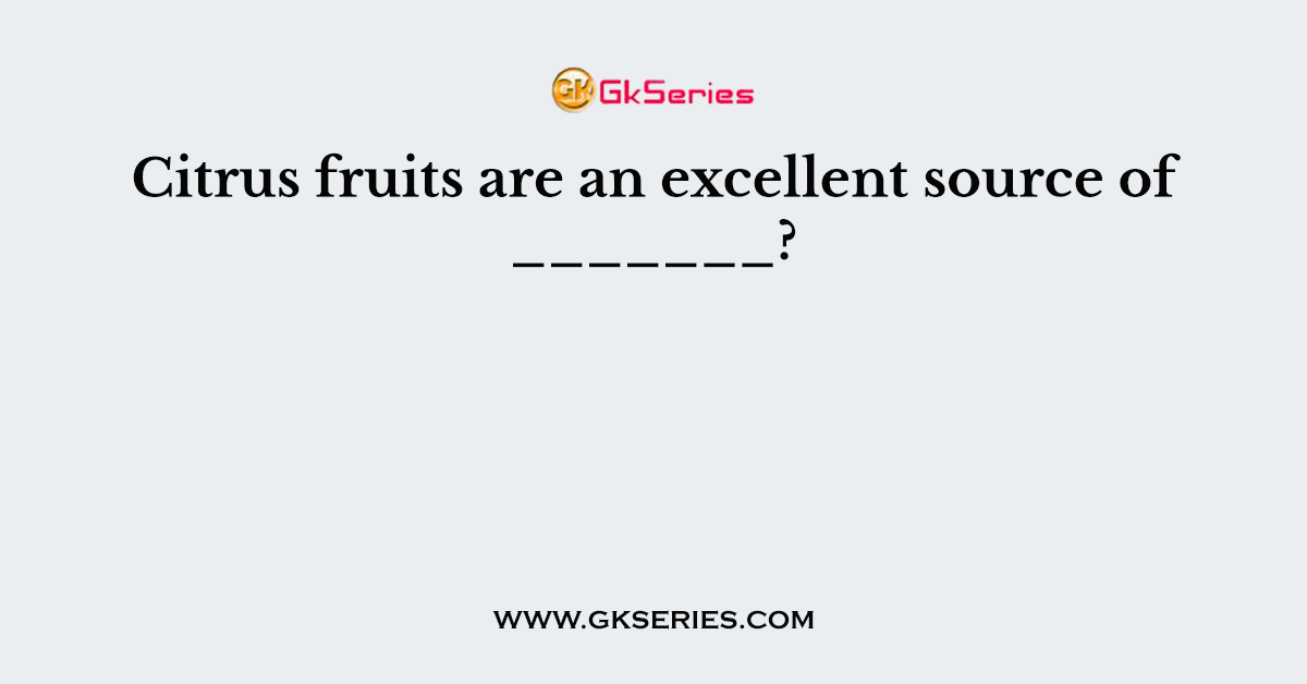 Citrus fruits are an excellent source of _______?