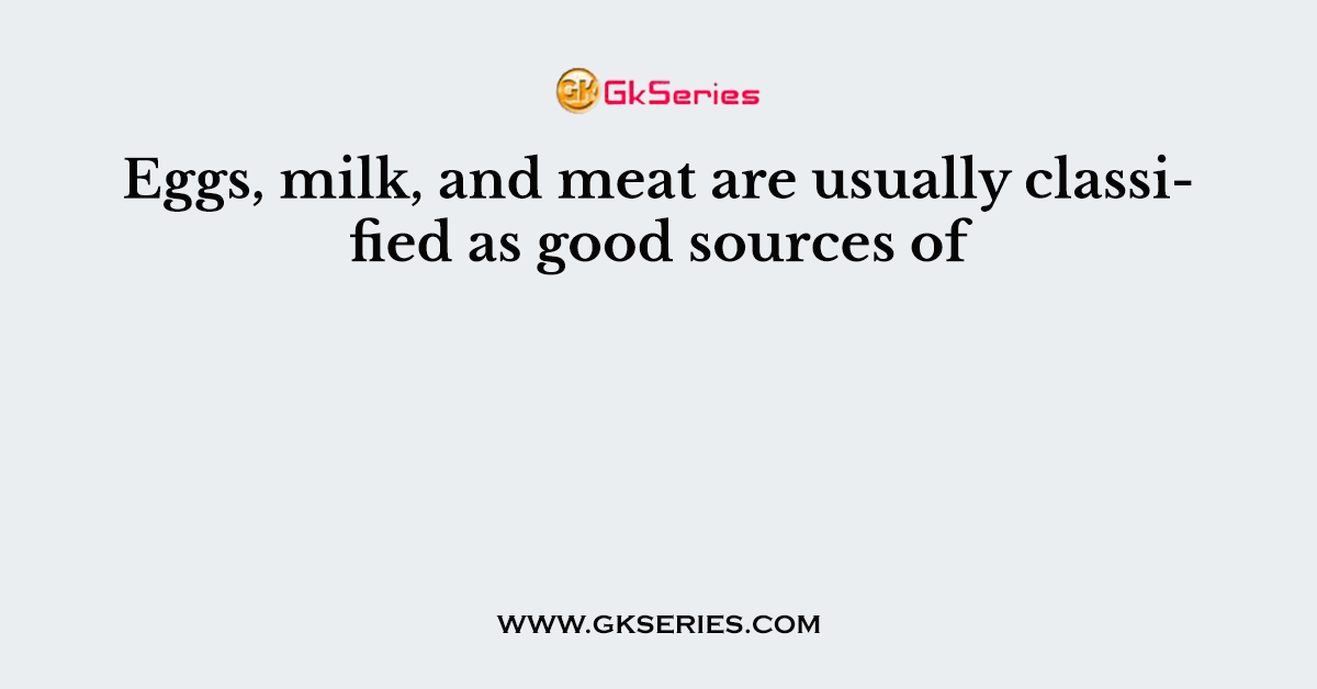 Eggs, milk, and meat are usually classified as good sources of
