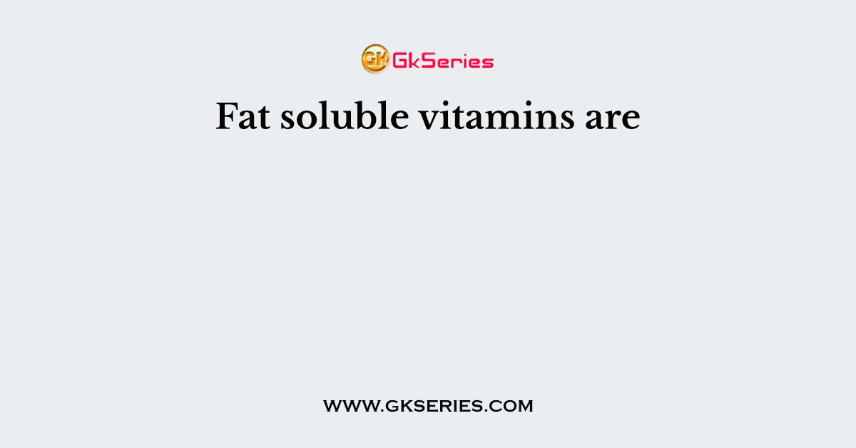 Fat soluble vitamins are