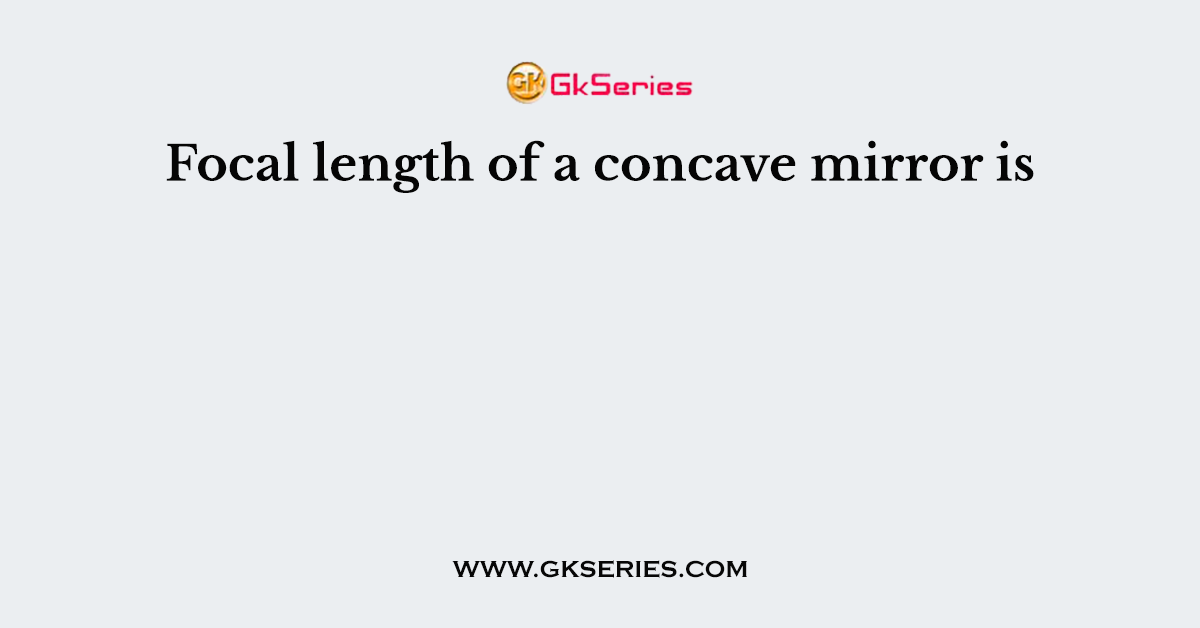 Focal length of a concave mirror is