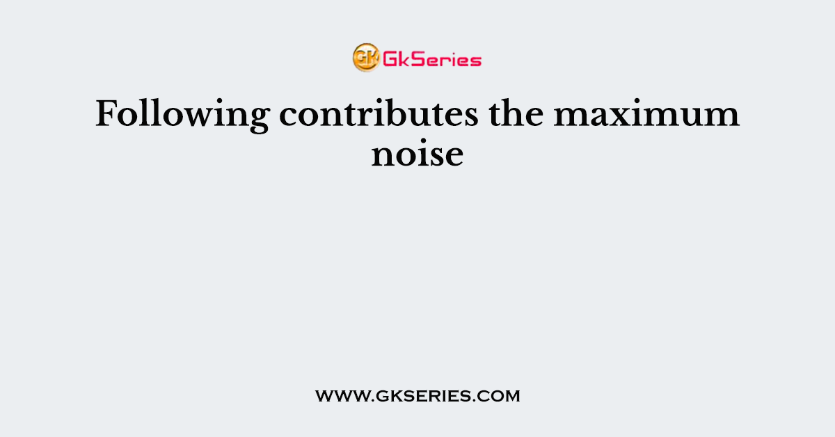 Following contributes the maximum noise