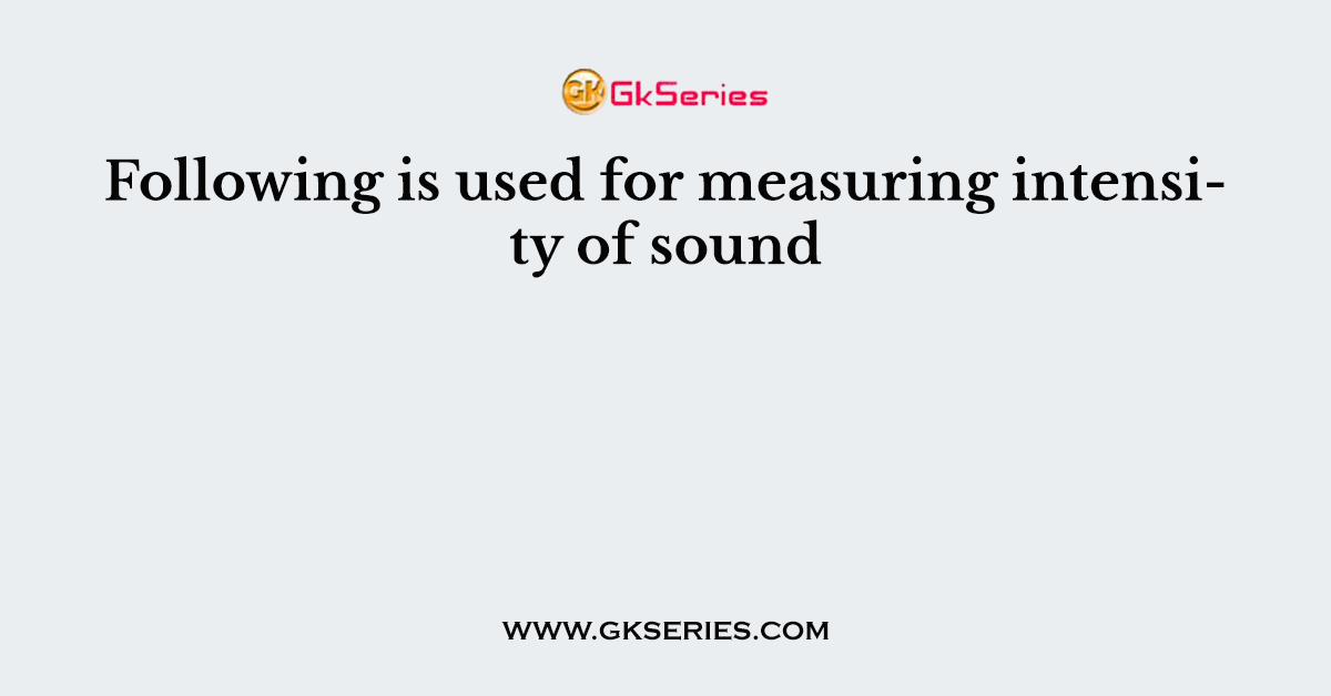 Following is used for measuring intensity of sound
