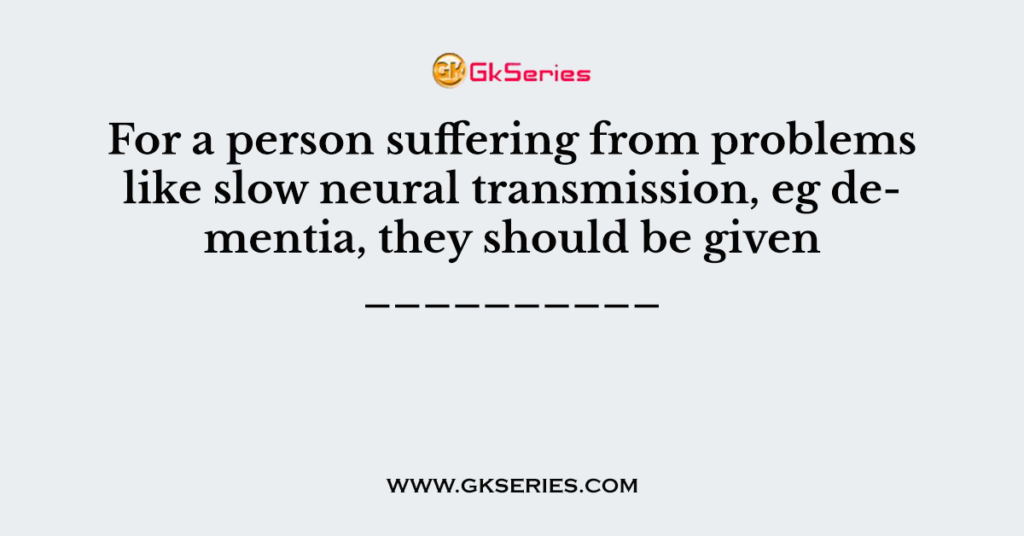 For a person suffering from problems like slow neural transmission, eg dementia, they should be given __________