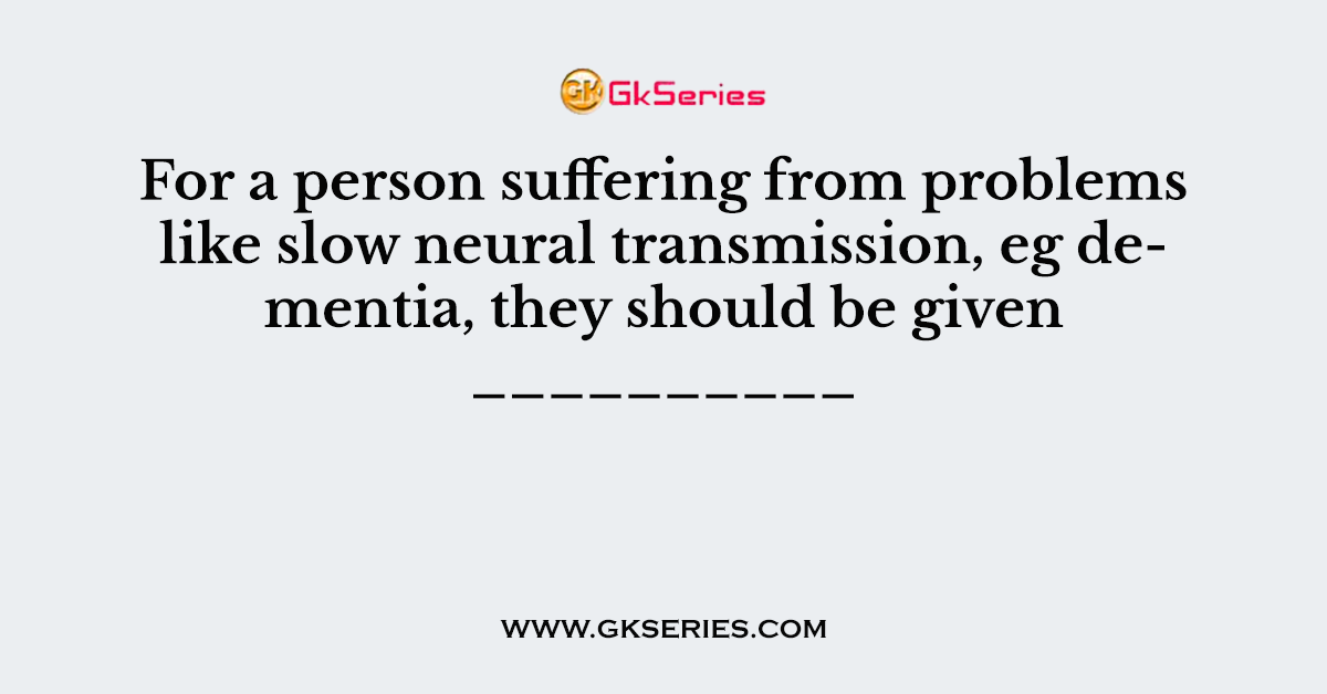 For a person suffering from problems like slow neural transmission, eg dementia, they should be given __________